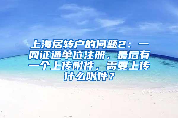 上海居转户的问题2：一网证通单位注册，最后有一个上传附件，需要上传什么附件？