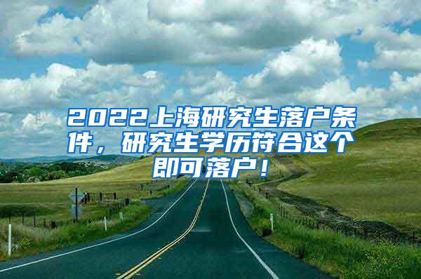 2022上海研究生落户条件，研究生学历符合这个即可落户！