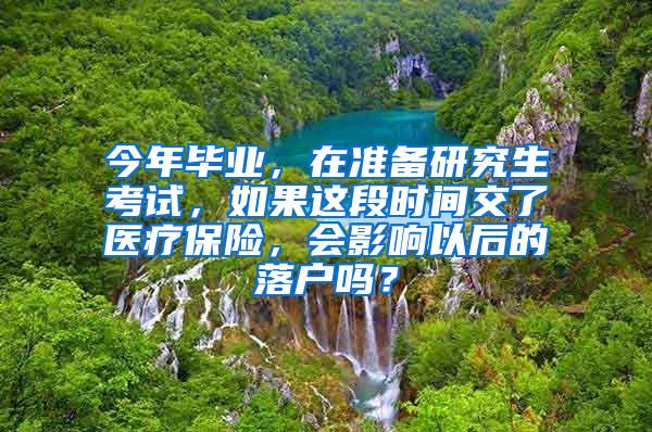 今年毕业，在准备研究生考试，如果这段时间交了医疗保险，会影响以后的落户吗？