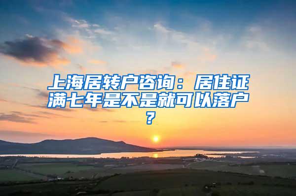 上海居转户咨询：居住证满七年是不是就可以落户？