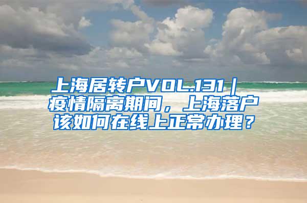 上海居转户VOL.131｜ 疫情隔离期间，上海落户该如何在线上正常办理？