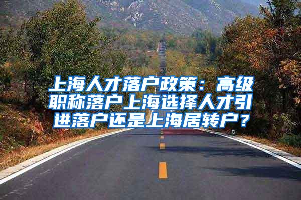 上海人才落户政策：高级职称落户上海选择人才引进落户还是上海居转户？