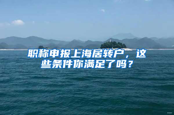 职称申报上海居转户，这些条件你满足了吗？