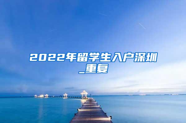 2022年留学生入户深圳_重复