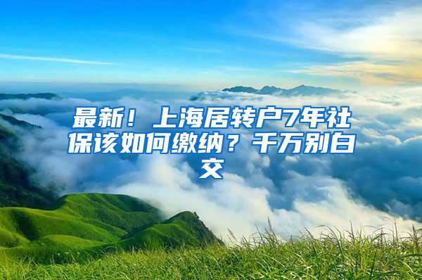 最新！上海居转户7年社保该如何缴纳？千万别白交