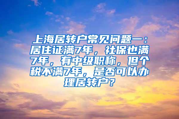 上海居转户常见问题一：居住证满7年，社保也满7年，有中级职称，但个税不满7年，是否可以办理居转户？