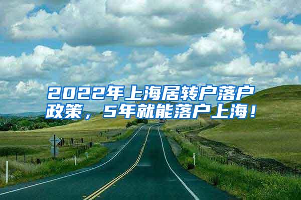 2022年上海居转户落户政策，5年就能落户上海！