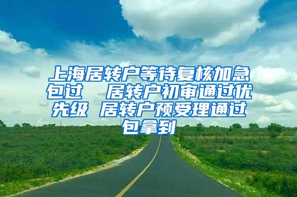 上海居转户等待复核加急包过  居转户初审通过优先级 居转户预受理通过包拿到