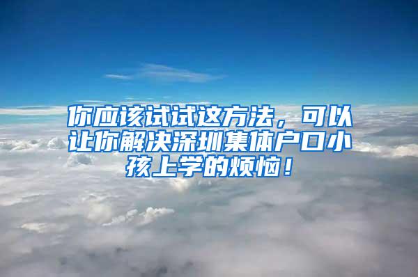 你应该试试这方法，可以让你解决深圳集体户口小孩上学的烦恼！