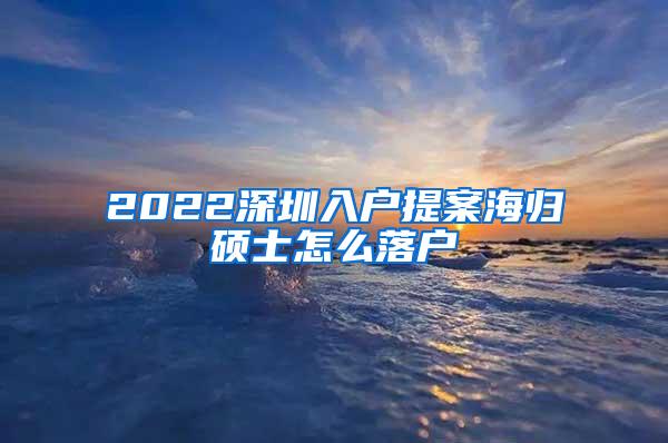 2022深圳入户提案海归硕士怎么落户