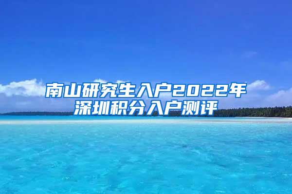 南山研究生入户2022年深圳积分入户测评