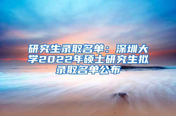 研究生录取名单：深圳大学2022年硕士研究生拟录取名单公布