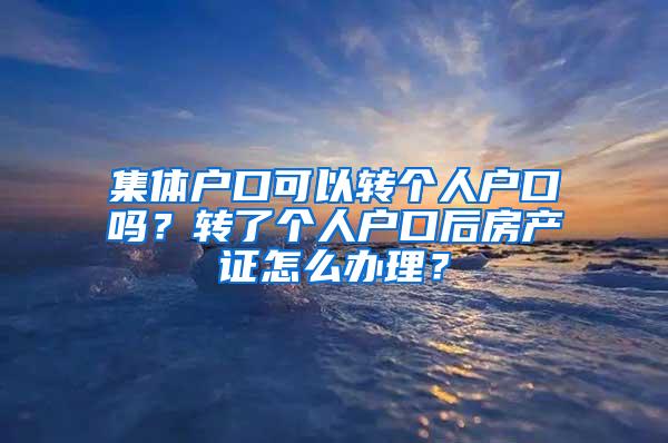 集体户口可以转个人户口吗？转了个人户口后房产证怎么办理？