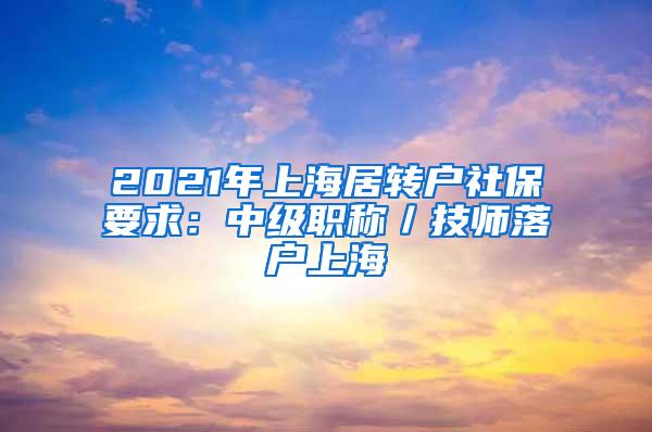 2021年上海居转户社保要求：中级职称／技师落户上海