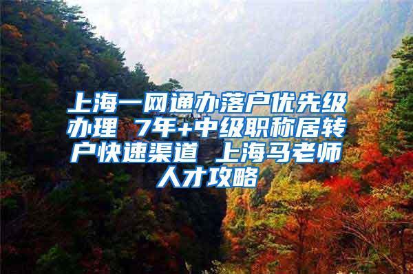 上海一网通办落户优先级办理 7年+中级职称居转户快速渠道 上海马老师人才攻略