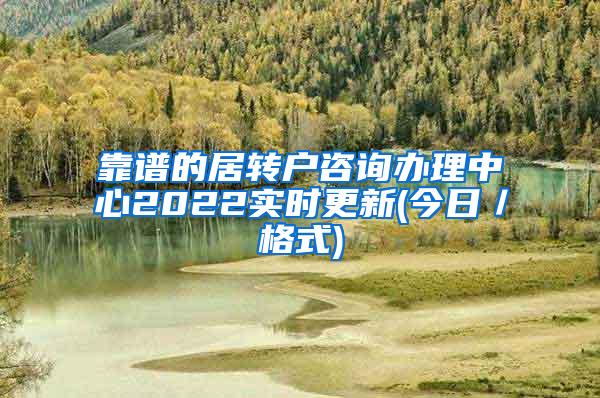 靠谱的居转户咨询办理中心2022实时更新(今日／格式)