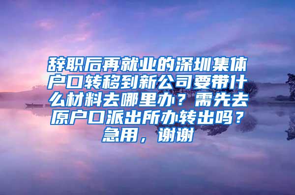 辞职后再就业的深圳集体户口转移到新公司要带什么材料去哪里办？需先去原户口派出所办转出吗？急用，谢谢