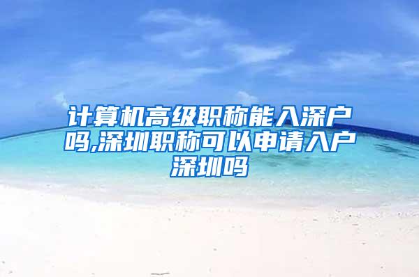 计算机高级职称能入深户吗,深圳职称可以申请入户深圳吗