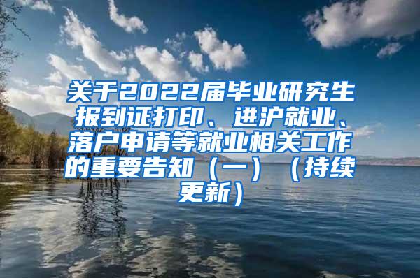 关于2022届毕业研究生报到证打印、进沪就业、落户申请等就业相关工作的重要告知（一）（持续更新）