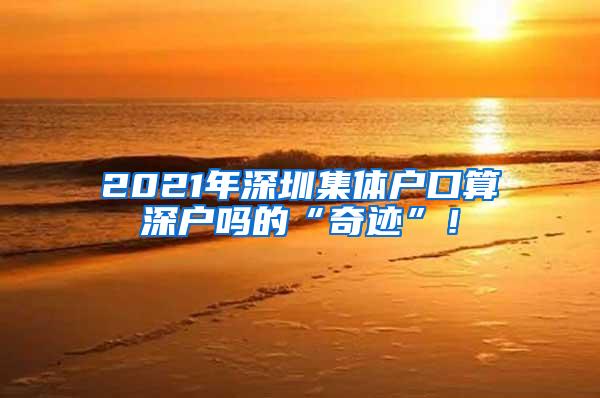 2021年深圳集体户口算深户吗的“奇迹”！