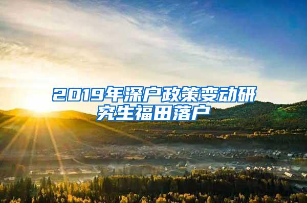 2019年深户政策变动研究生福田落户