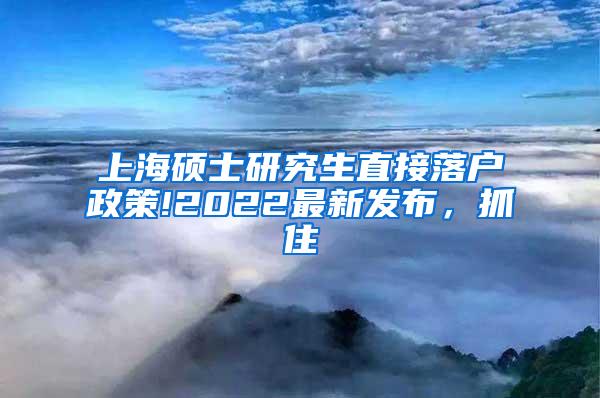 上海硕士研究生直接落户政策!2022最新发布，抓住