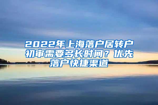 2022年上海落户居转户初审需要多长时间？优先落户快捷渠道