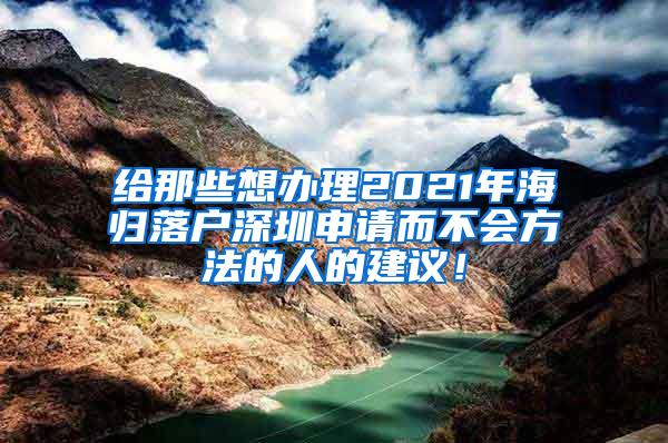 给那些想办理2021年海归落户深圳申请而不会方法的人的建议！