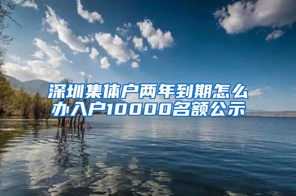 深圳集体户两年到期怎么办入户10000名额公示