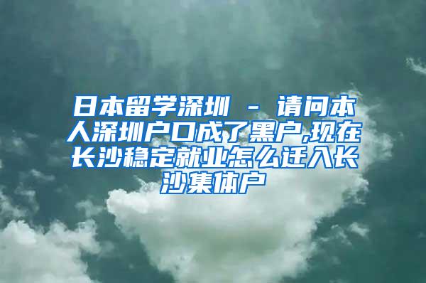 日本留学深圳 - 请问本人深圳户口成了黑户,现在长沙稳定就业怎么迁入长沙集体户