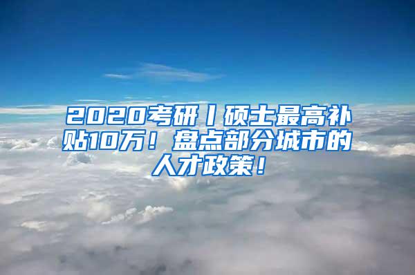 2020考研丨硕士最高补贴10万！盘点部分城市的人才政策！