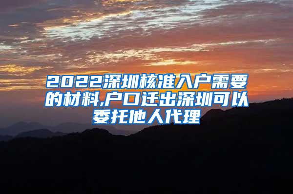 2022深圳核准入户需要的材料,户口迁出深圳可以委托他人代理