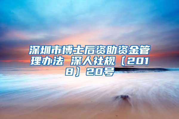 深圳市博士后资助资金管理办法 深人社规〔2018〕20号