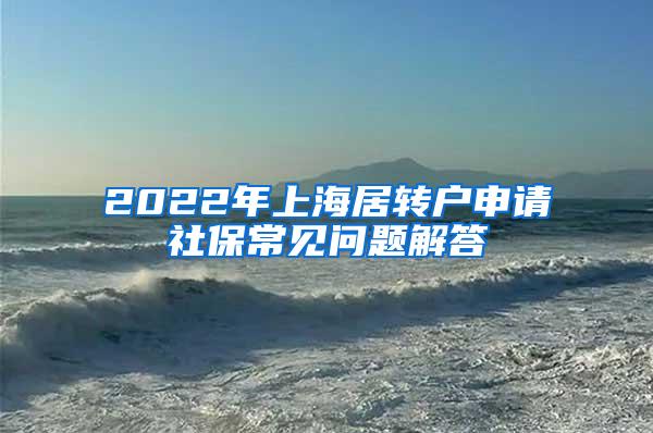 2022年上海居转户申请社保常见问题解答