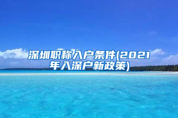 深圳职称入户条件(2021年入深户新政策)