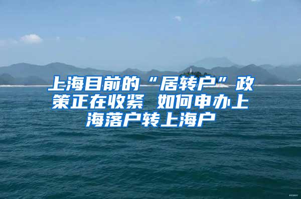 上海目前的“居转户”政策正在收紧 如何申办上海落户转上海户