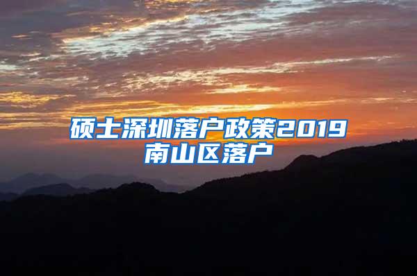 硕士深圳落户政策2019南山区落户