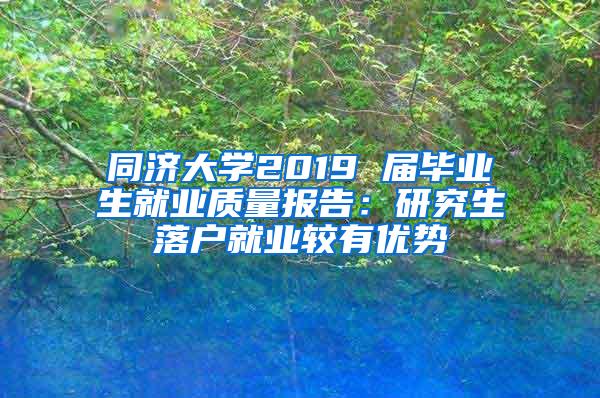 同济大学2019 届毕业生就业质量报告：研究生落户就业较有优势