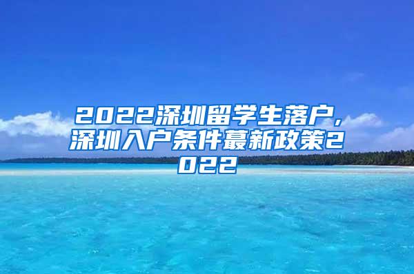 2022深圳留学生落户,深圳入户条件蕞新政策2022