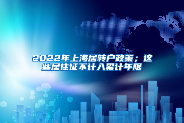 2022年上海居转户政策；这些居住证不计入累计年限