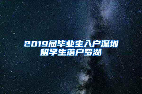 2019届毕业生入户深圳留学生落户罗湖