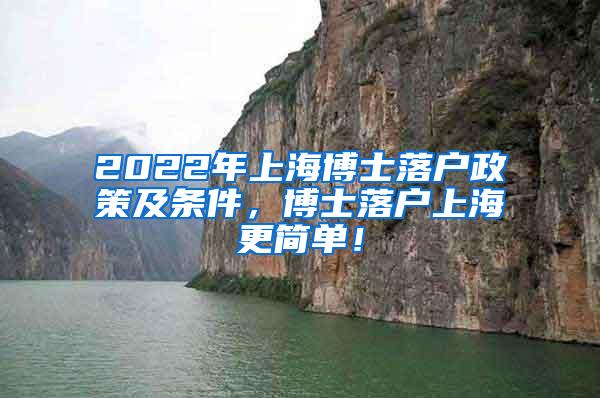 2022年上海博士落户政策及条件，博士落户上海更简单！