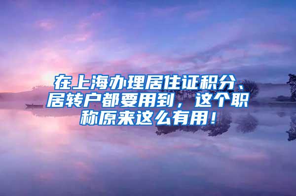 在上海办理居住证积分、居转户都要用到，这个职称原来这么有用！