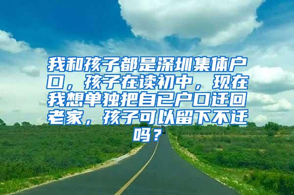 我和孩子都是深圳集体户口，孩子在读初中，现在我想单独把自已户口迁回老家，孩子可以留下不迁吗？