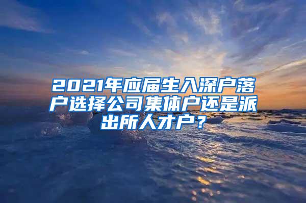 2021年应届生入深户落户选择公司集体户还是派出所人才户？