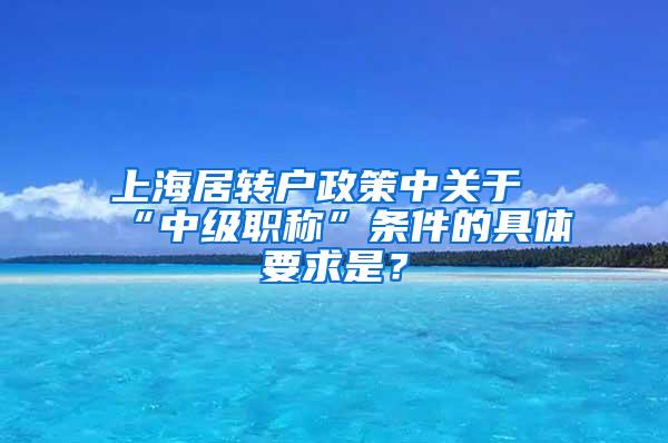 上海居转户政策中关于“中级职称”条件的具体要求是？