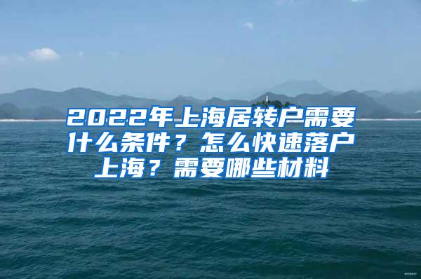 2022年上海居转户需要什么条件？怎么快速落户上海？需要哪些材料