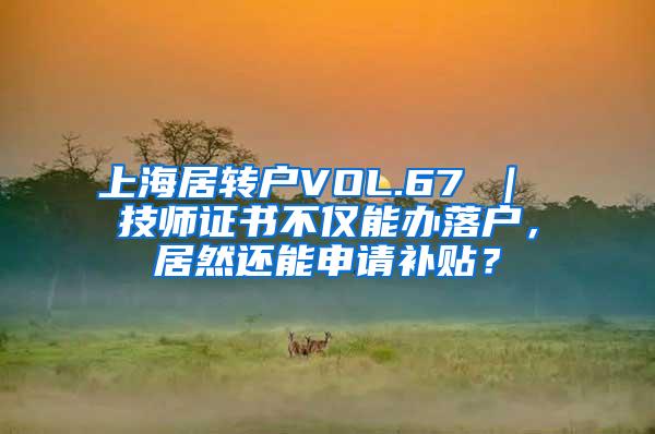 上海居转户VOL.67 ｜ 技师证书不仅能办落户，居然还能申请补贴？