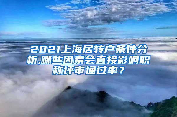 2021上海居转户条件分析,哪些因素会直接影响职称评审通过率？