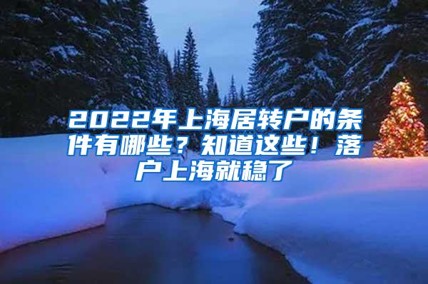 2022年上海居转户的条件有哪些？知道这些！落户上海就稳了